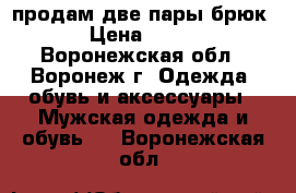 продам две пары брюк › Цена ­ 500 - Воронежская обл., Воронеж г. Одежда, обувь и аксессуары » Мужская одежда и обувь   . Воронежская обл.